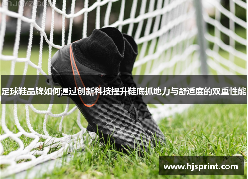 足球鞋品牌如何通过创新科技提升鞋底抓地力与舒适度的双重性能