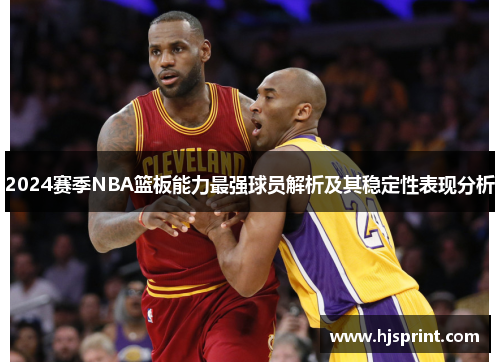 2024赛季NBA篮板能力最强球员解析及其稳定性表现分析