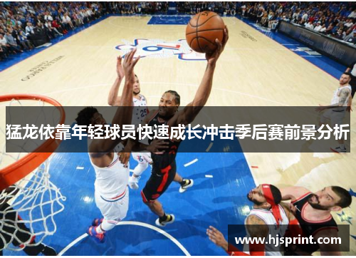 猛龙依靠年轻球员快速成长冲击季后赛前景分析