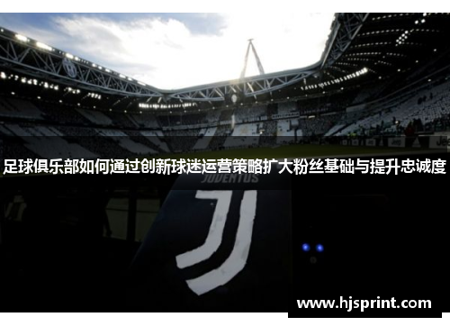 足球俱乐部如何通过创新球迷运营策略扩大粉丝基础与提升忠诚度